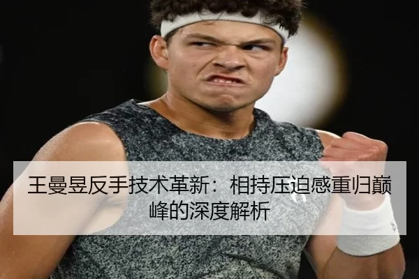 王曼昱反手技术革新：相持压迫感重归巅峰的深度解析