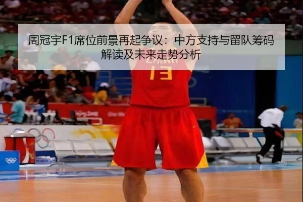 周冠宇F1席位前景再起争议：中方支持与留队筹码解读及未来走势分析